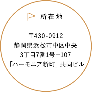 所在地 〒430-0912 静岡県浜松市中央区中央 3丁目7番1号－107「ハーモニア新町」共同ビル